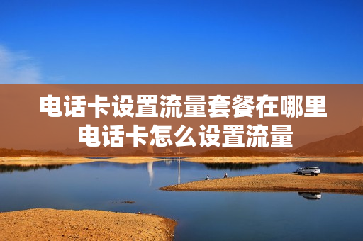 电话卡设置流量套餐在哪里 电话卡怎么设置流量