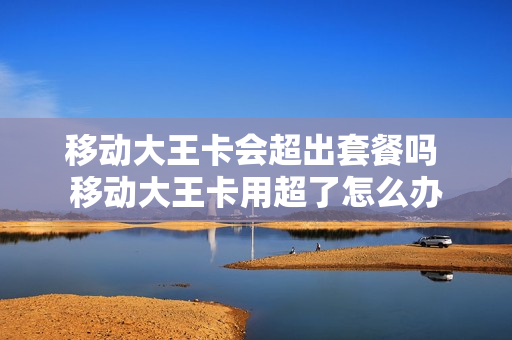 移动大王卡会超出套餐吗 移动大王卡用超了怎么办
