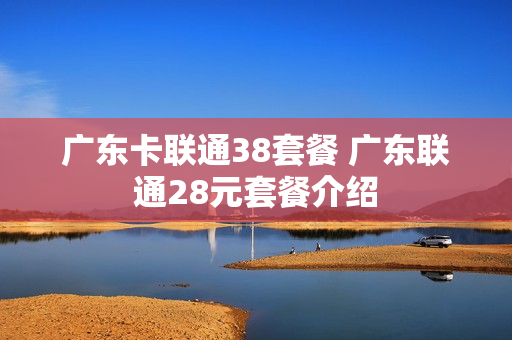 广东卡联通38套餐 广东联通28元套餐介绍