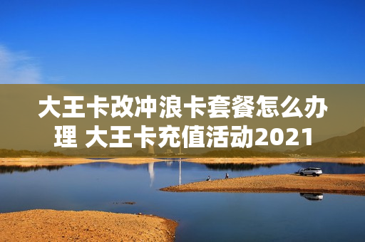 大王卡改冲浪卡套餐怎么办理 大王卡充值活动2021