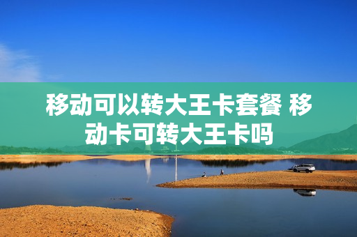移动可以转大王卡套餐 移动卡可转大王卡吗