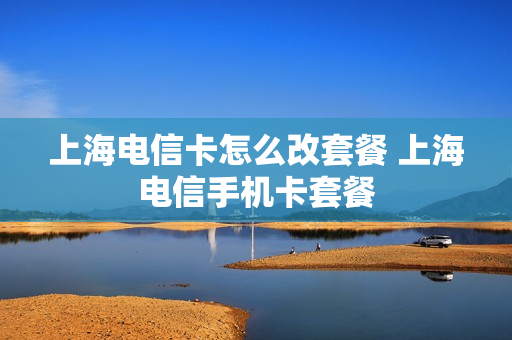 上海电信卡怎么改套餐 上海电信手机卡套餐