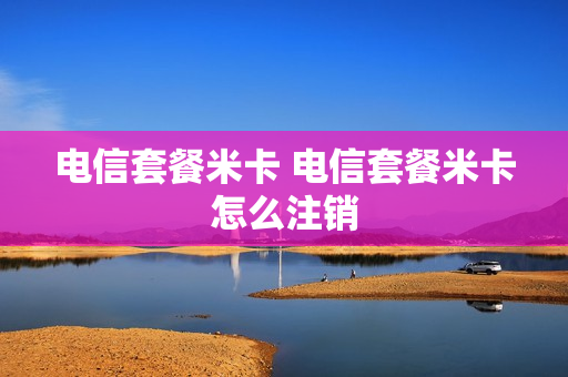 电信套餐米卡 电信套餐米卡怎么注销