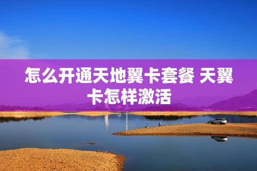 怎么开通天地翼卡套餐 天翼卡怎样激活