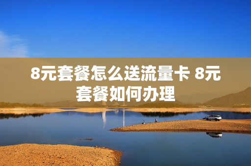 8元套餐怎么送流量卡 8元套餐如何办理
