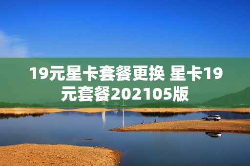 19元星卡套餐更换 星卡19元套餐202105版