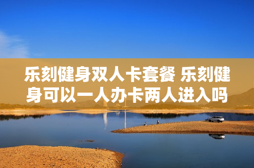 乐刻健身双人卡套餐 乐刻健身可以一人办卡两人进入吗