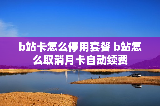 b站卡怎么停用套餐 b站怎么取消月卡自动续费