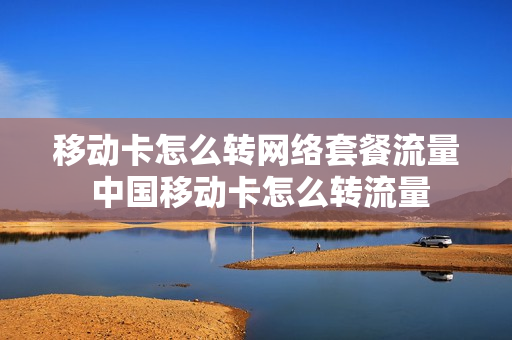 移动卡怎么转网络套餐流量 中国移动卡怎么转流量