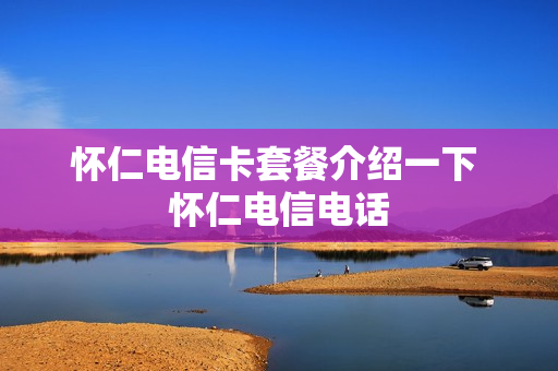 怀仁电信卡套餐介绍一下 怀仁电信电话