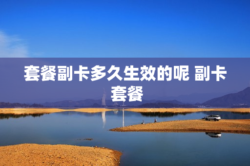 套餐副卡多久生效的呢 副卡 套餐
