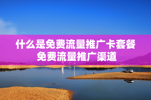 什么是免费流量推广卡套餐 免费流量推广渠道