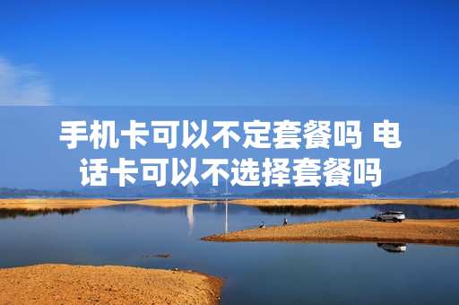 手机卡可以不定套餐吗 电话卡可以不选择套餐吗