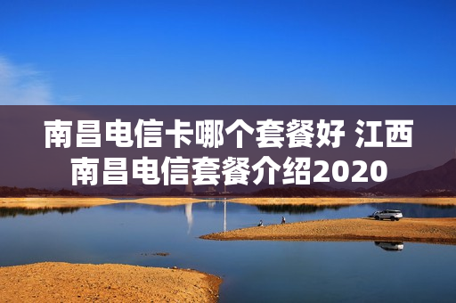 南昌电信卡哪个套餐好 江西南昌电信套餐介绍2020