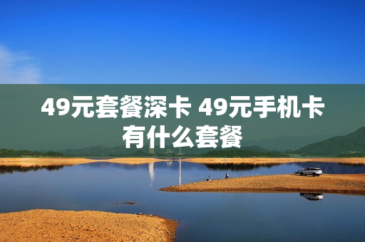 49元套餐深卡 49元手机卡有什么套餐