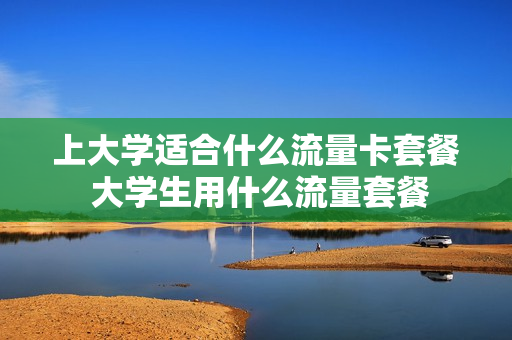 上大学适合什么流量卡套餐 大学生用什么流量套餐