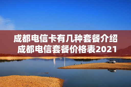 成都电信卡有几种套餐介绍 成都电信套餐价格表2021