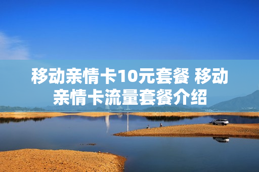 移动亲情卡10元套餐 移动亲情卡流量套餐介绍