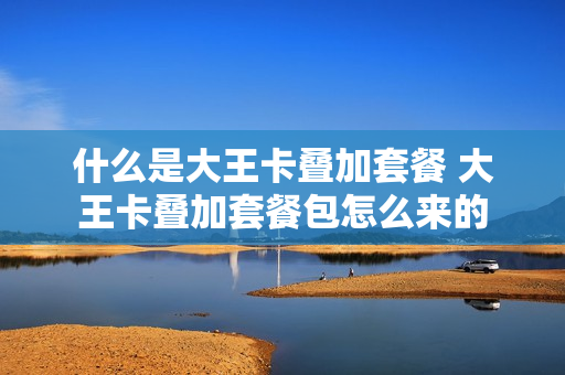 什么是大王卡叠加套餐 大王卡叠加套餐包怎么来的