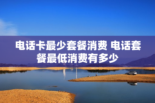 电话卡最少套餐消费 电话套餐最低消费有多少
