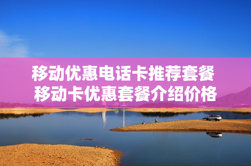 移动优惠电话卡推荐套餐 移动卡优惠套餐介绍价格