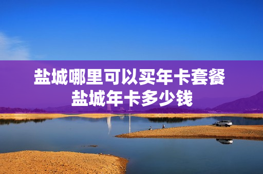 盐城哪里可以买年卡套餐 盐城年卡多少钱