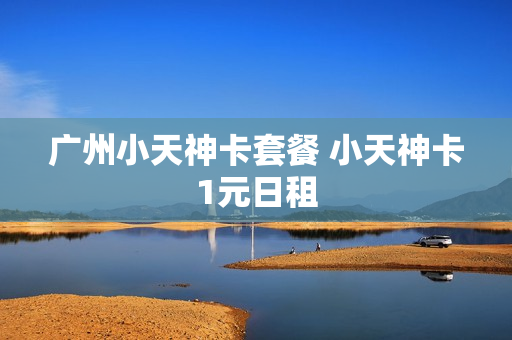 广州小天神卡套餐 小天神卡1元日租