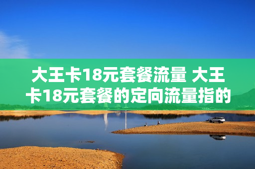 大王卡18元套餐流量 大王卡18元套餐的定向流量指的是哪些