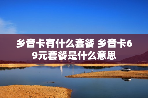 乡音卡有什么套餐 乡音卡69元套餐是什么意思