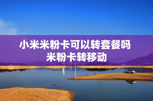 小米米粉卡可以转套餐吗 米粉卡转移动