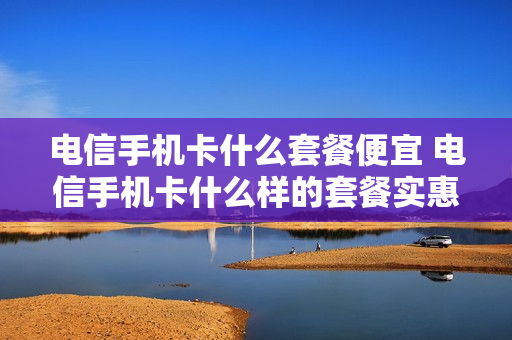 电信手机卡什么套餐便宜 电信手机卡什么样的套餐实惠