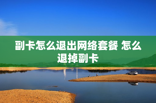 副卡怎么退出网络套餐 怎么退掉副卡