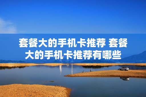 套餐大的手机卡推荐 套餐大的手机卡推荐有哪些