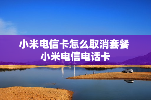 小米电信卡怎么取消套餐 小米电信电话卡
