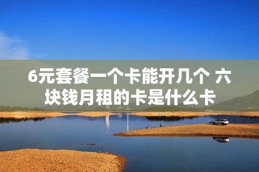 6元套餐一个卡能开几个 六块钱月租的卡是什么卡