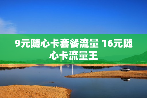 9元随心卡套餐流量 16元随心卡流量王