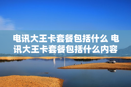 电讯大王卡套餐包括什么 电讯大王卡套餐包括什么内容
