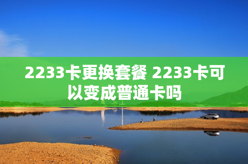 2233卡更换套餐 2233卡可以变成普通卡吗
