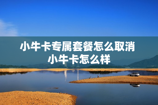 小牛卡专属套餐怎么取消 小牛卡怎么样