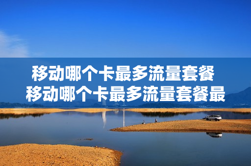 移动哪个卡最多流量套餐 移动哪个卡最多流量套餐最便宜