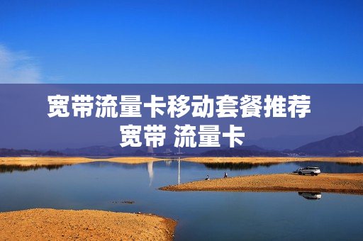 宽带流量卡移动套餐推荐 宽带 流量卡