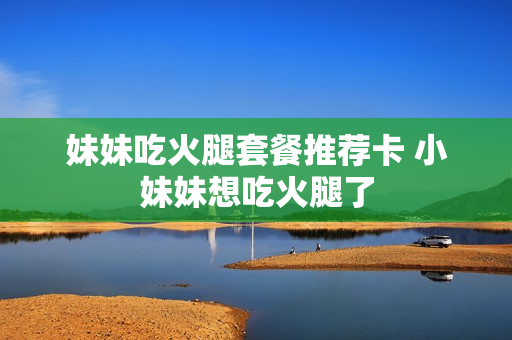 妹妹吃火腿套餐推荐卡 小妹妹想吃火腿了