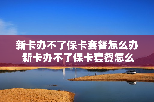 新卡办不了保卡套餐怎么办 新卡办不了保卡套餐怎么办理