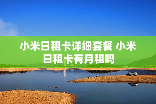 小米日租卡详细套餐 小米日租卡有月租吗