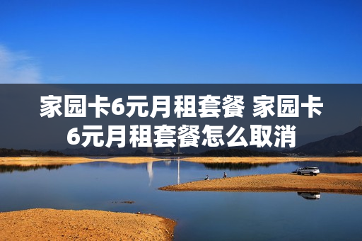家园卡6元月租套餐 家园卡6元月租套餐怎么取消