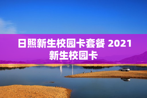 日照新生校园卡套餐 2021新生校园卡