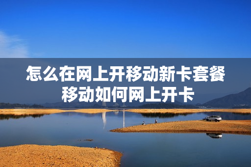 怎么在网上开移动新卡套餐 移动如何网上开卡