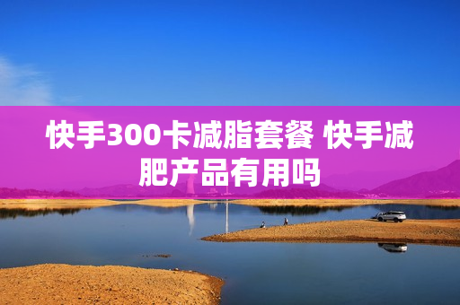快手300卡减脂套餐 快手减肥产品有用吗