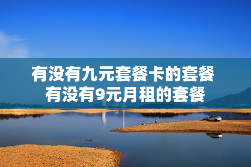 有没有九元套餐卡的套餐 有没有9元月租的套餐