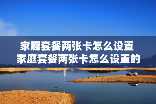 家庭套餐两张卡怎么设置 家庭套餐两张卡怎么设置的
